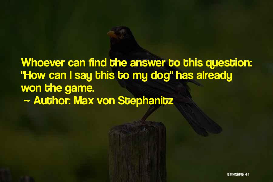Max Von Stephanitz Quotes: Whoever Can Find The Answer To This Question: How Can I Say This To My Dog Has Already Won The