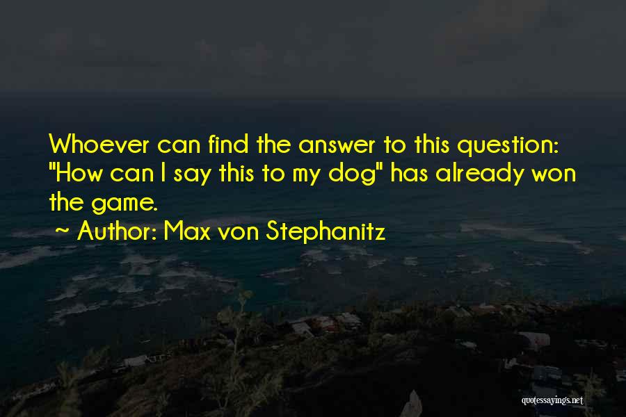 Max Von Stephanitz Quotes: Whoever Can Find The Answer To This Question: How Can I Say This To My Dog Has Already Won The