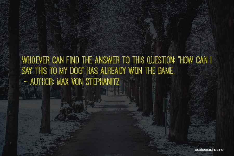 Max Von Stephanitz Quotes: Whoever Can Find The Answer To This Question: How Can I Say This To My Dog Has Already Won The