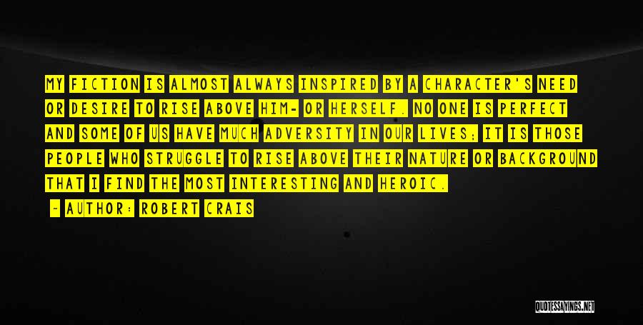 Robert Crais Quotes: My Fiction Is Almost Always Inspired By A Character's Need Or Desire To Rise Above Him- Or Herself. No One