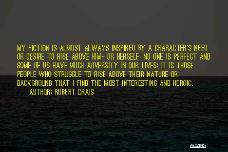 Robert Crais Quotes: My Fiction Is Almost Always Inspired By A Character's Need Or Desire To Rise Above Him- Or Herself. No One