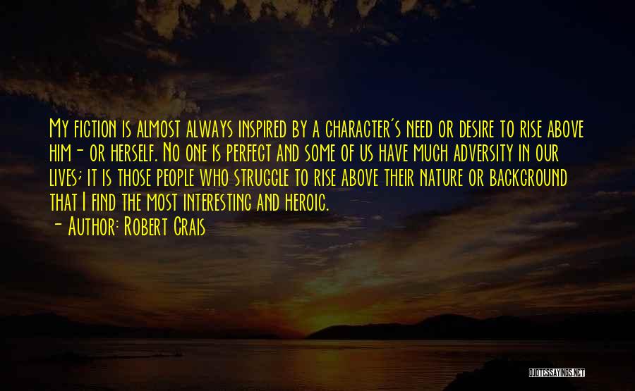 Robert Crais Quotes: My Fiction Is Almost Always Inspired By A Character's Need Or Desire To Rise Above Him- Or Herself. No One