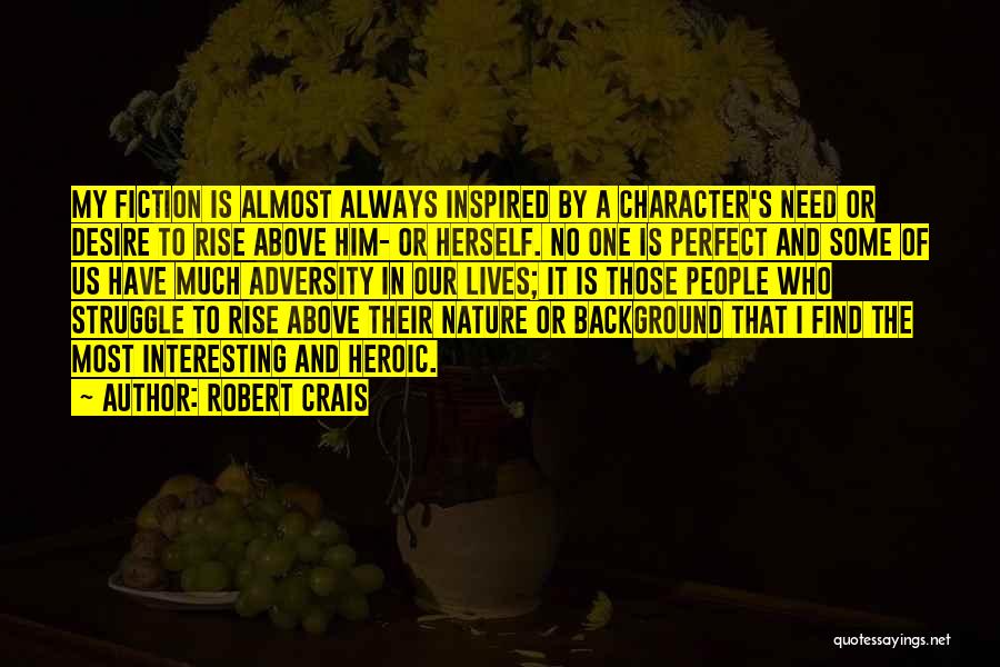 Robert Crais Quotes: My Fiction Is Almost Always Inspired By A Character's Need Or Desire To Rise Above Him- Or Herself. No One