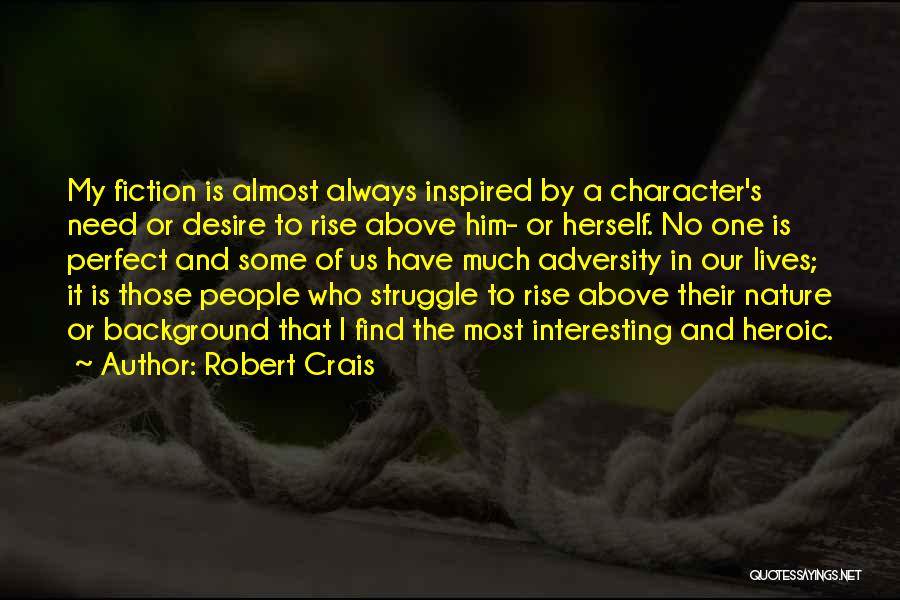 Robert Crais Quotes: My Fiction Is Almost Always Inspired By A Character's Need Or Desire To Rise Above Him- Or Herself. No One