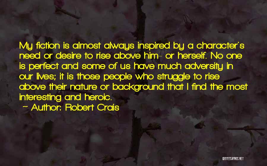 Robert Crais Quotes: My Fiction Is Almost Always Inspired By A Character's Need Or Desire To Rise Above Him- Or Herself. No One
