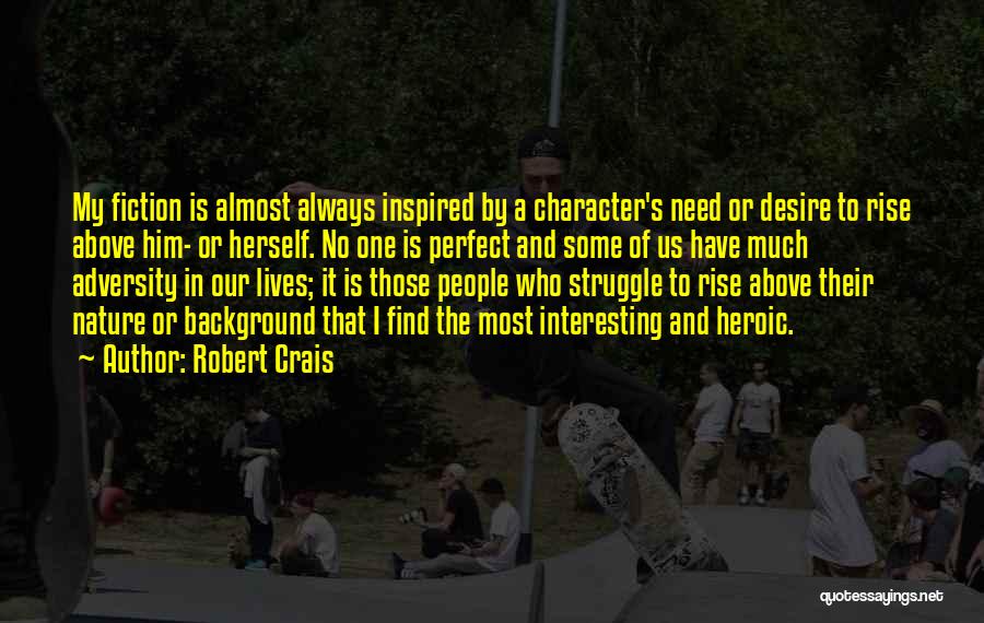 Robert Crais Quotes: My Fiction Is Almost Always Inspired By A Character's Need Or Desire To Rise Above Him- Or Herself. No One