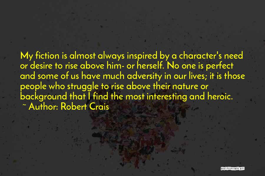 Robert Crais Quotes: My Fiction Is Almost Always Inspired By A Character's Need Or Desire To Rise Above Him- Or Herself. No One