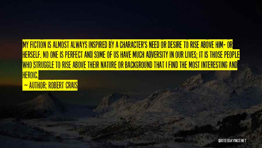 Robert Crais Quotes: My Fiction Is Almost Always Inspired By A Character's Need Or Desire To Rise Above Him- Or Herself. No One