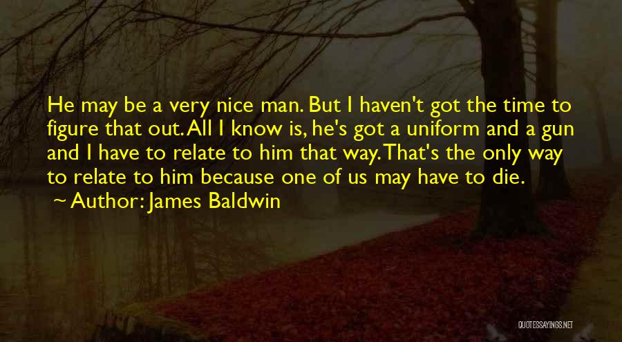 James Baldwin Quotes: He May Be A Very Nice Man. But I Haven't Got The Time To Figure That Out. All I Know