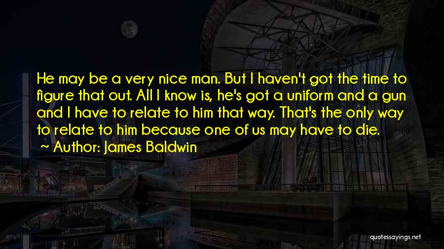 James Baldwin Quotes: He May Be A Very Nice Man. But I Haven't Got The Time To Figure That Out. All I Know