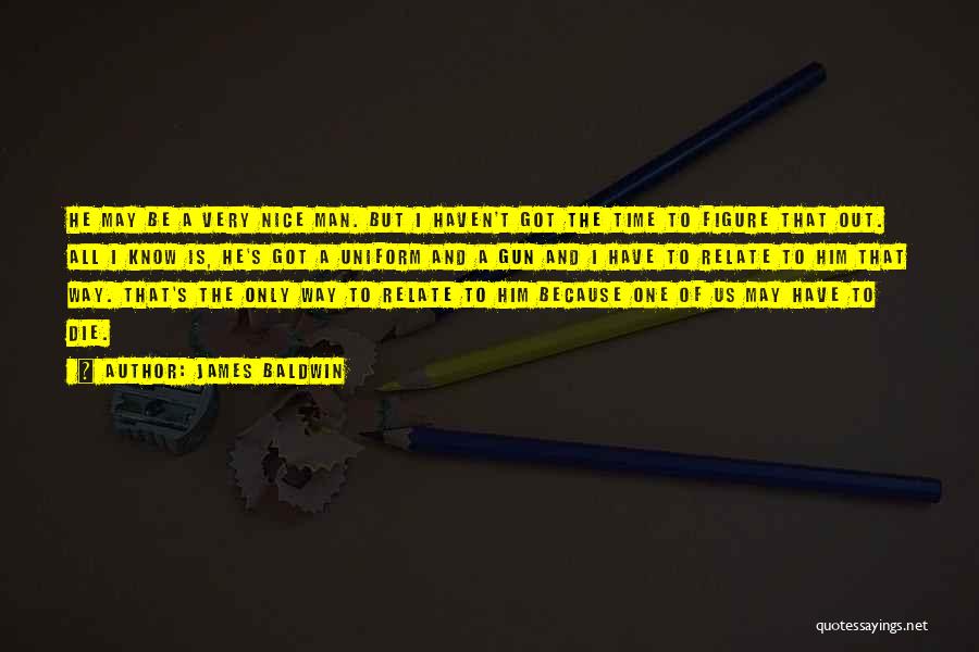 James Baldwin Quotes: He May Be A Very Nice Man. But I Haven't Got The Time To Figure That Out. All I Know