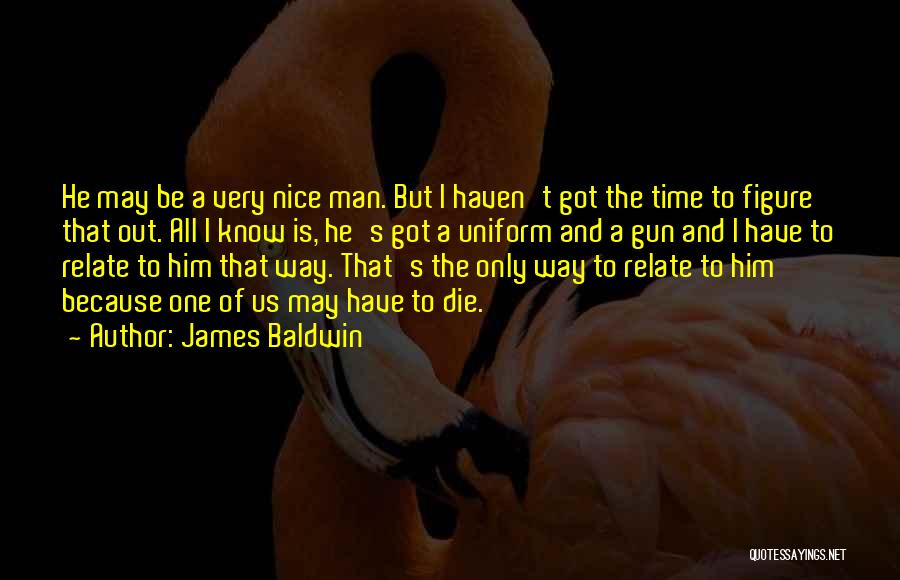 James Baldwin Quotes: He May Be A Very Nice Man. But I Haven't Got The Time To Figure That Out. All I Know