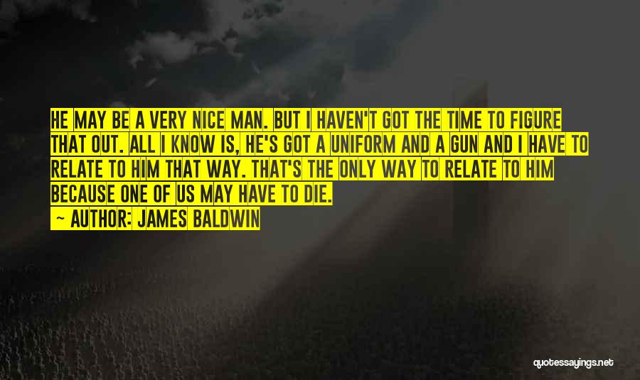James Baldwin Quotes: He May Be A Very Nice Man. But I Haven't Got The Time To Figure That Out. All I Know