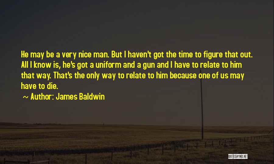James Baldwin Quotes: He May Be A Very Nice Man. But I Haven't Got The Time To Figure That Out. All I Know