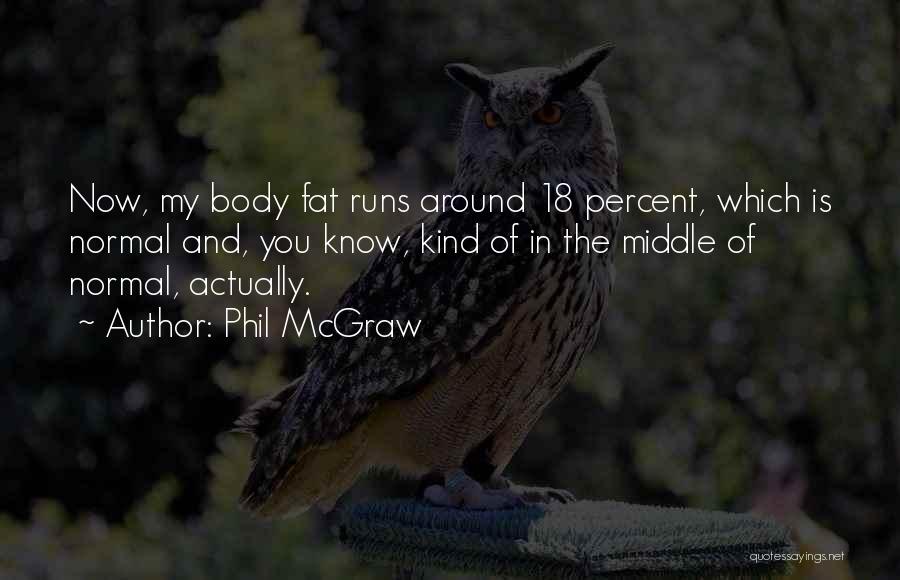 Phil McGraw Quotes: Now, My Body Fat Runs Around 18 Percent, Which Is Normal And, You Know, Kind Of In The Middle Of