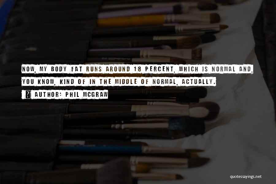 Phil McGraw Quotes: Now, My Body Fat Runs Around 18 Percent, Which Is Normal And, You Know, Kind Of In The Middle Of