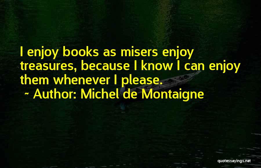 Michel De Montaigne Quotes: I Enjoy Books As Misers Enjoy Treasures, Because I Know I Can Enjoy Them Whenever I Please.