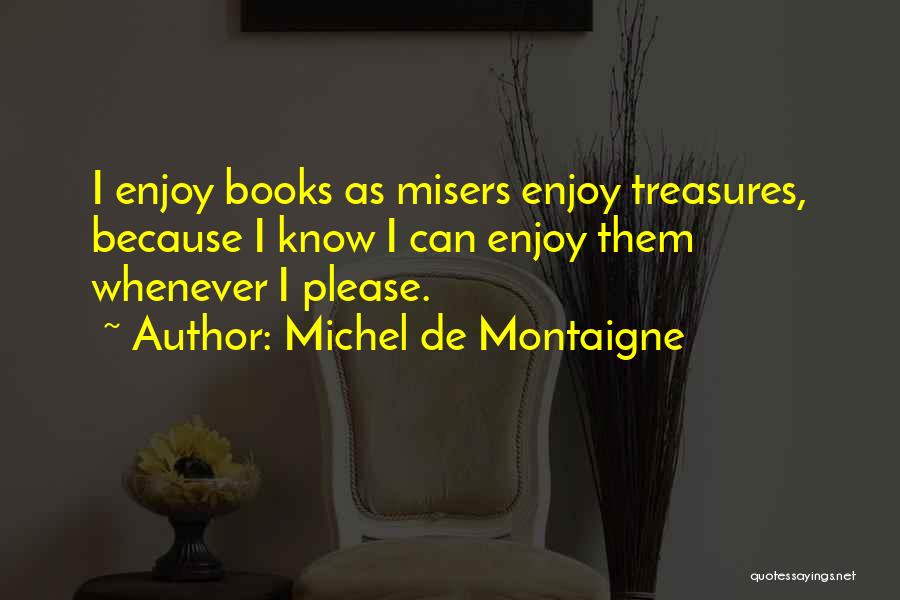 Michel De Montaigne Quotes: I Enjoy Books As Misers Enjoy Treasures, Because I Know I Can Enjoy Them Whenever I Please.