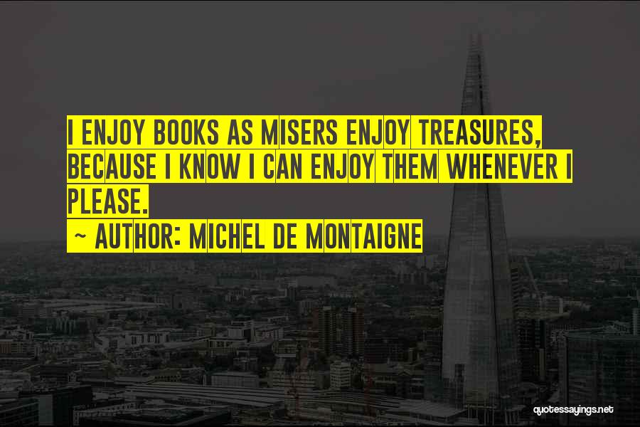 Michel De Montaigne Quotes: I Enjoy Books As Misers Enjoy Treasures, Because I Know I Can Enjoy Them Whenever I Please.