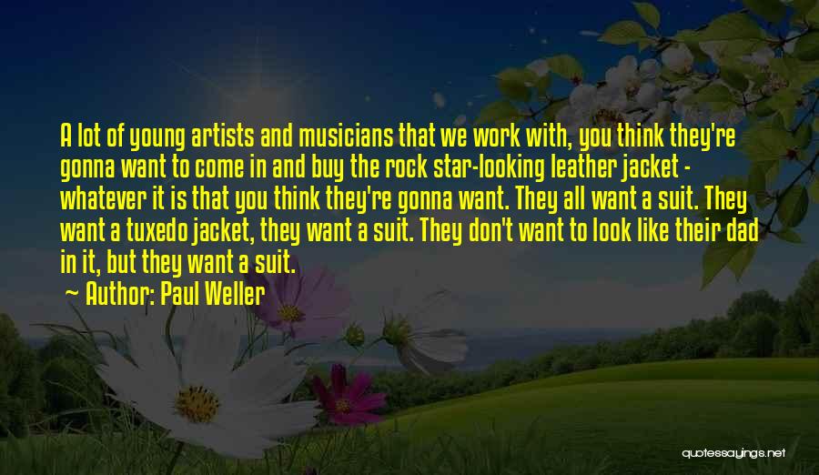 Paul Weller Quotes: A Lot Of Young Artists And Musicians That We Work With, You Think They're Gonna Want To Come In And
