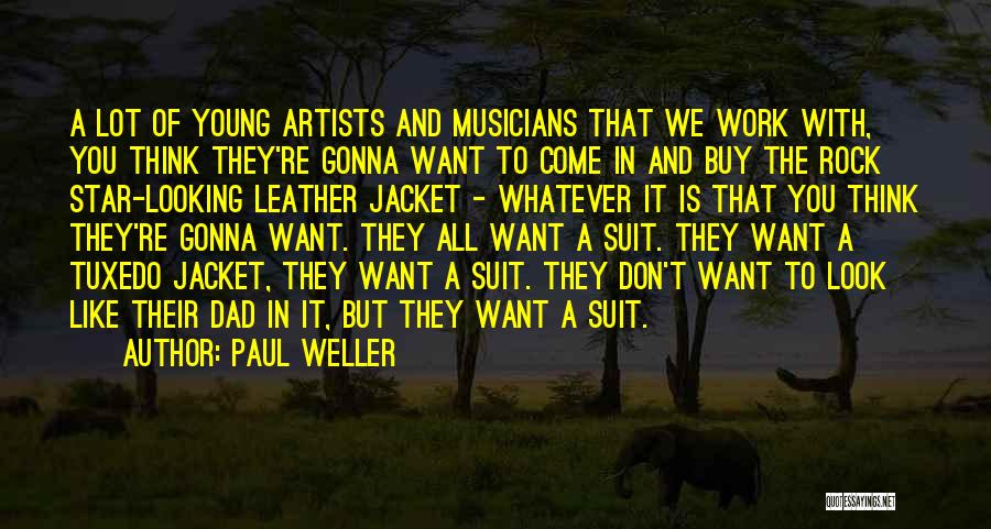 Paul Weller Quotes: A Lot Of Young Artists And Musicians That We Work With, You Think They're Gonna Want To Come In And