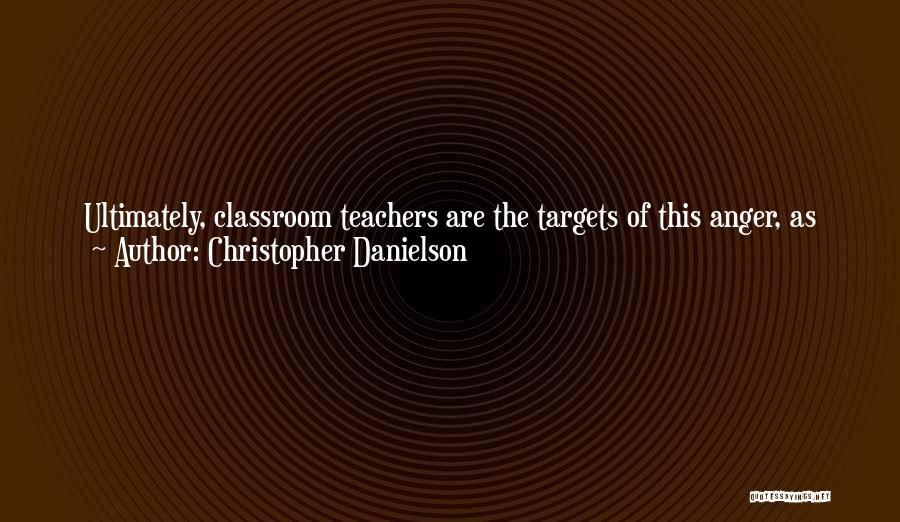 Christopher Danielson Quotes: Ultimately, Classroom Teachers Are The Targets Of This Anger, As They Are The Public Face Of The Education System. As