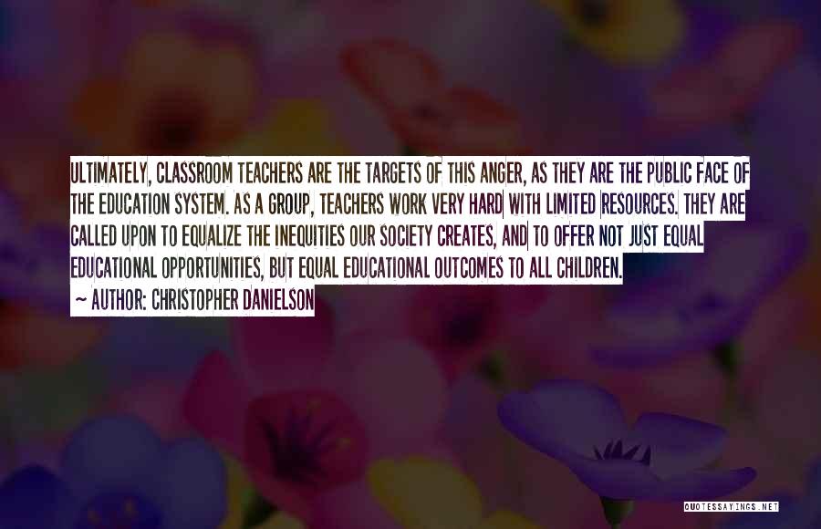 Christopher Danielson Quotes: Ultimately, Classroom Teachers Are The Targets Of This Anger, As They Are The Public Face Of The Education System. As