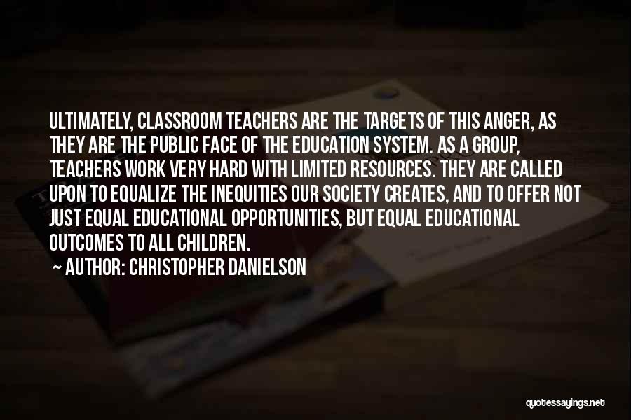 Christopher Danielson Quotes: Ultimately, Classroom Teachers Are The Targets Of This Anger, As They Are The Public Face Of The Education System. As