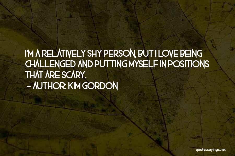 Kim Gordon Quotes: I'm A Relatively Shy Person, But I Love Being Challenged And Putting Myself In Positions That Are Scary.