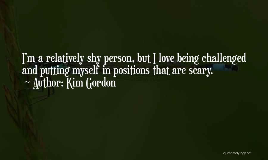 Kim Gordon Quotes: I'm A Relatively Shy Person, But I Love Being Challenged And Putting Myself In Positions That Are Scary.