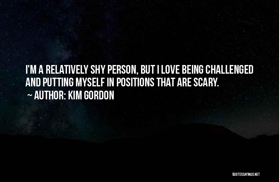 Kim Gordon Quotes: I'm A Relatively Shy Person, But I Love Being Challenged And Putting Myself In Positions That Are Scary.