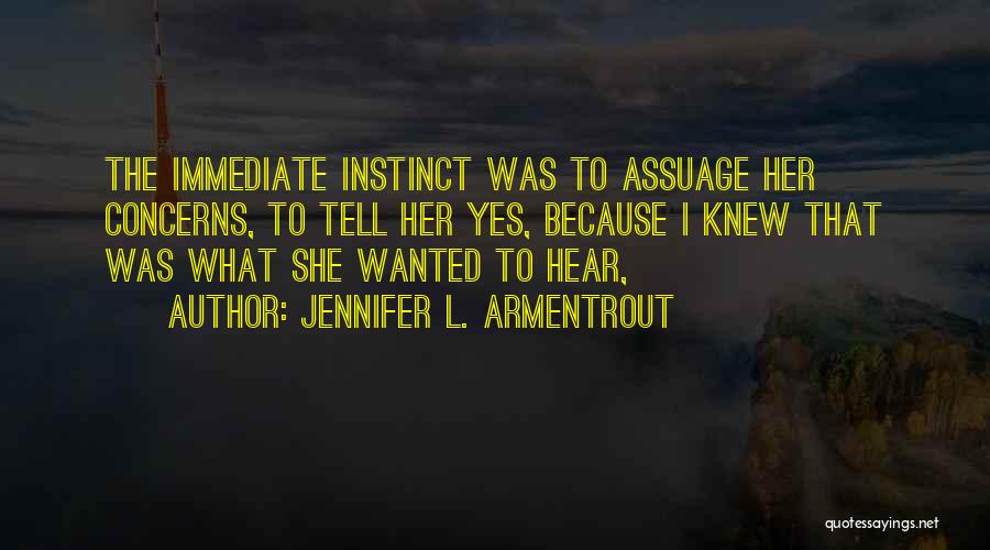 Jennifer L. Armentrout Quotes: The Immediate Instinct Was To Assuage Her Concerns, To Tell Her Yes, Because I Knew That Was What She Wanted