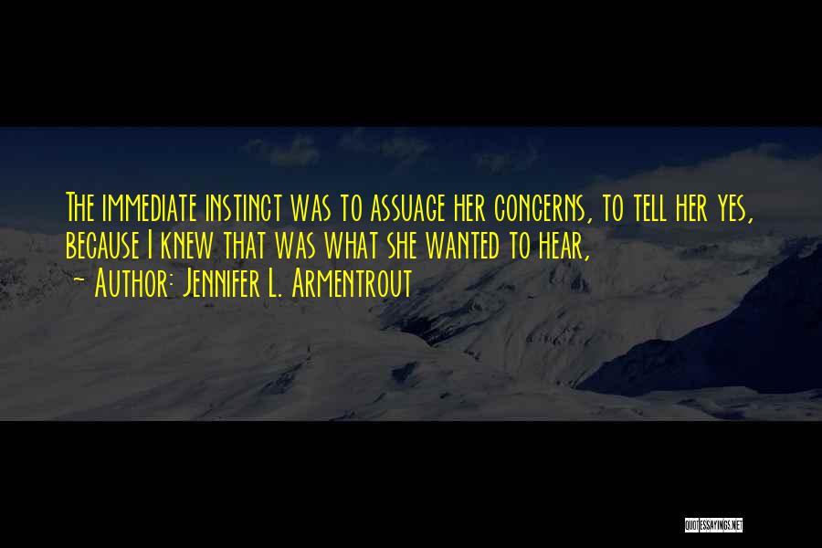 Jennifer L. Armentrout Quotes: The Immediate Instinct Was To Assuage Her Concerns, To Tell Her Yes, Because I Knew That Was What She Wanted