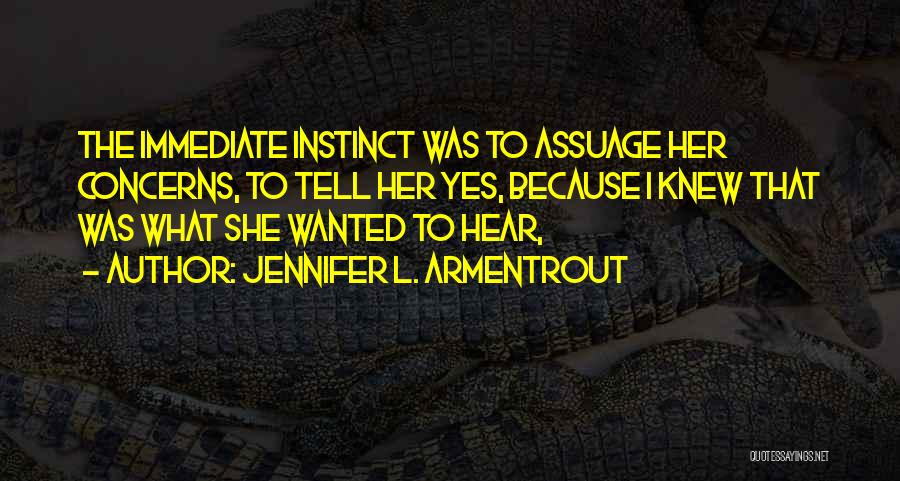 Jennifer L. Armentrout Quotes: The Immediate Instinct Was To Assuage Her Concerns, To Tell Her Yes, Because I Knew That Was What She Wanted