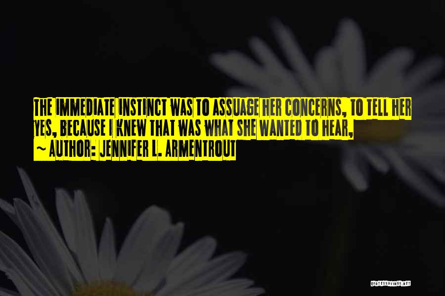 Jennifer L. Armentrout Quotes: The Immediate Instinct Was To Assuage Her Concerns, To Tell Her Yes, Because I Knew That Was What She Wanted