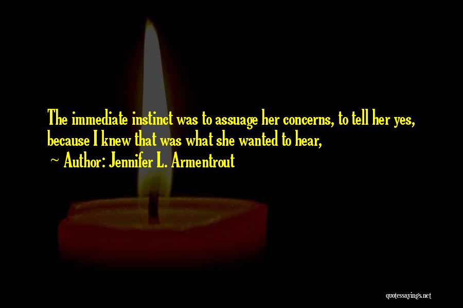 Jennifer L. Armentrout Quotes: The Immediate Instinct Was To Assuage Her Concerns, To Tell Her Yes, Because I Knew That Was What She Wanted