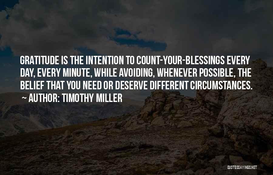 Timothy Miller Quotes: Gratitude Is The Intention To Count-your-blessings Every Day, Every Minute, While Avoiding, Whenever Possible, The Belief That You Need Or