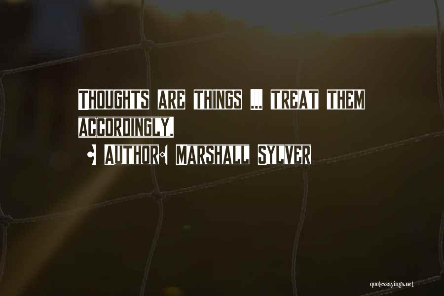 Marshall Sylver Quotes: Thoughts Are Things ... Treat Them Accordingly.