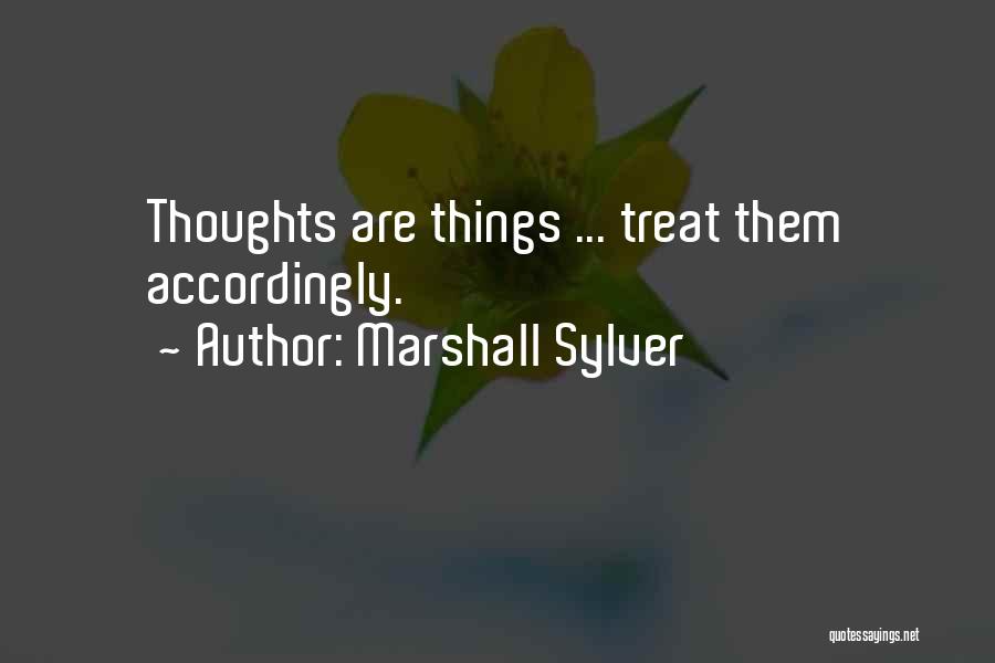 Marshall Sylver Quotes: Thoughts Are Things ... Treat Them Accordingly.