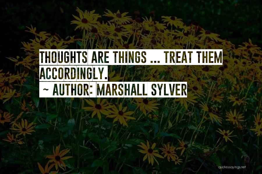 Marshall Sylver Quotes: Thoughts Are Things ... Treat Them Accordingly.