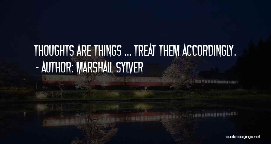 Marshall Sylver Quotes: Thoughts Are Things ... Treat Them Accordingly.