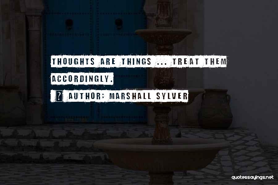 Marshall Sylver Quotes: Thoughts Are Things ... Treat Them Accordingly.