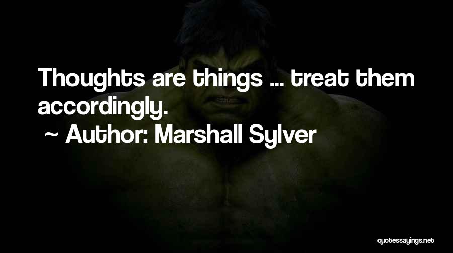 Marshall Sylver Quotes: Thoughts Are Things ... Treat Them Accordingly.