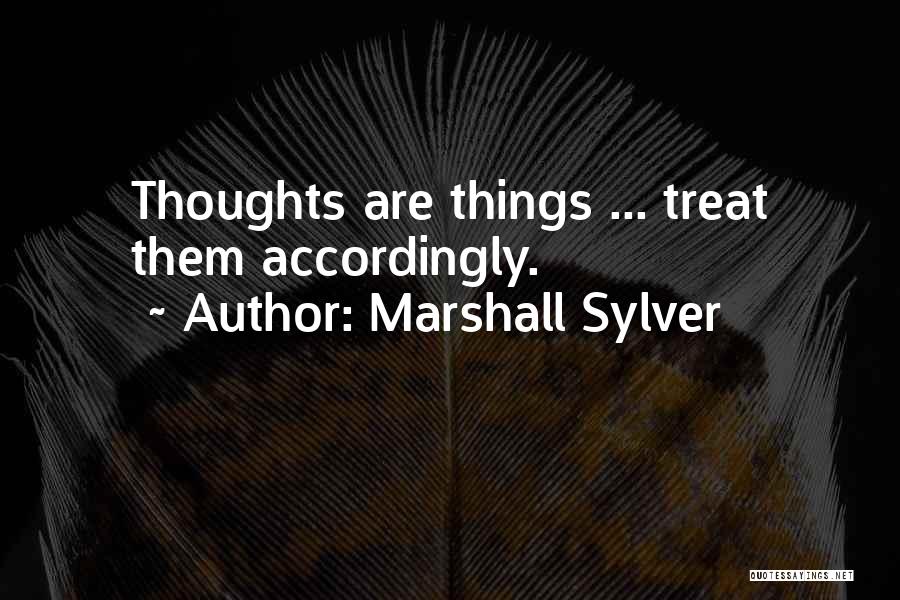 Marshall Sylver Quotes: Thoughts Are Things ... Treat Them Accordingly.
