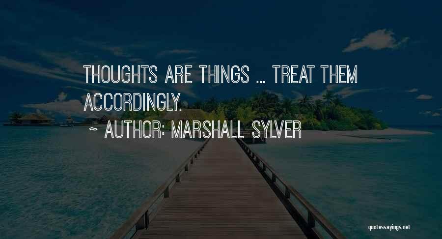 Marshall Sylver Quotes: Thoughts Are Things ... Treat Them Accordingly.