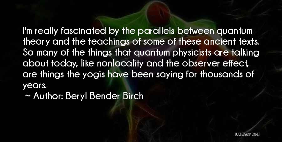 Beryl Bender Birch Quotes: I'm Really Fascinated By The Parallels Between Quantum Theory And The Teachings Of Some Of These Ancient Texts. So Many