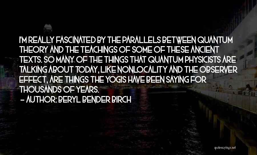 Beryl Bender Birch Quotes: I'm Really Fascinated By The Parallels Between Quantum Theory And The Teachings Of Some Of These Ancient Texts. So Many