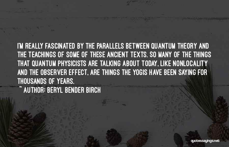 Beryl Bender Birch Quotes: I'm Really Fascinated By The Parallels Between Quantum Theory And The Teachings Of Some Of These Ancient Texts. So Many