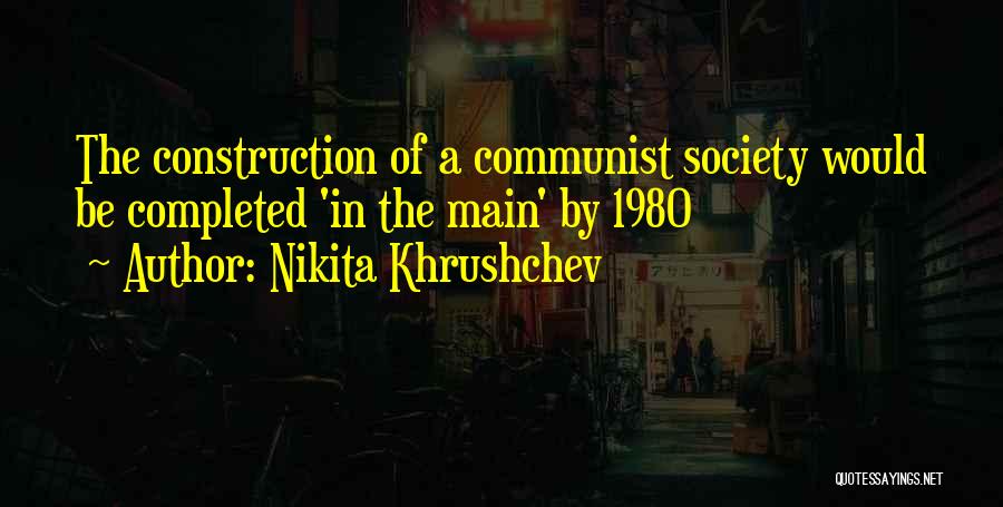 Nikita Khrushchev Quotes: The Construction Of A Communist Society Would Be Completed 'in The Main' By 1980