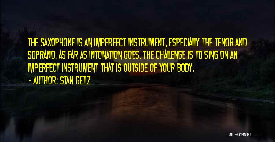 Stan Getz Quotes: The Saxophone Is An Imperfect Instrument, Especially The Tenor And Soprano, As Far As Intonation Goes. The Challenge Is To